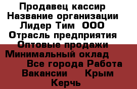 Продавец-кассир › Название организации ­ Лидер Тим, ООО › Отрасль предприятия ­ Оптовые продажи › Минимальный оклад ­ 18 000 - Все города Работа » Вакансии   . Крым,Керчь